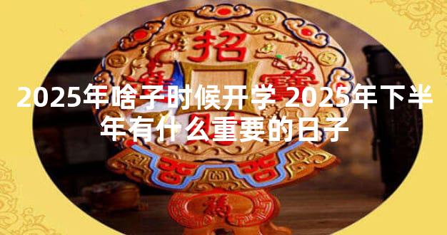 2025年啥子时候开学 2025年下半年有什么重要的日子